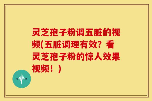 灵芝孢子粉调五脏的视频(五脏调理有效？看灵芝孢子粉的惊人效果视频！)