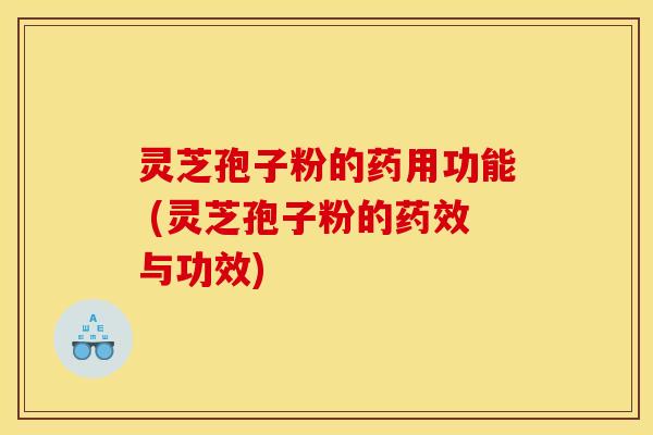 灵芝孢子粉的药用功能 (灵芝孢子粉的药效与功效)