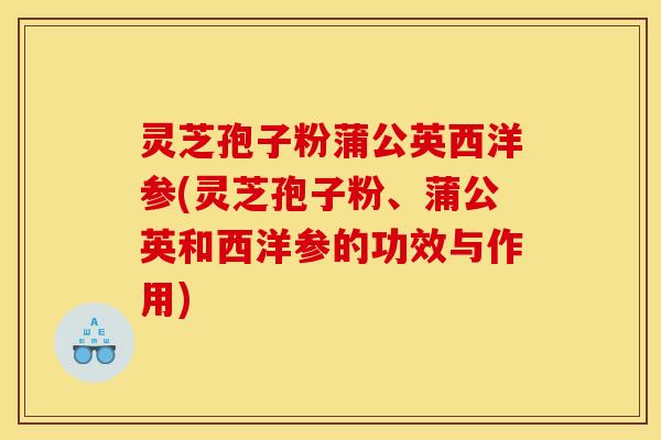 灵芝孢子粉蒲公英西洋参(灵芝孢子粉、蒲公英和西洋参的功效与作用)