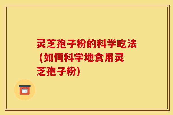灵芝孢子粉的科学吃法 (如何科学地食用灵芝孢子粉)