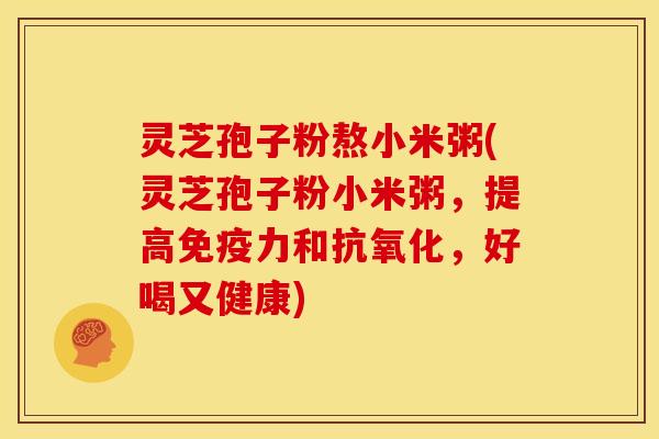 灵芝孢子粉熬小米粥(灵芝孢子粉小米粥,提高免疫力和抗氧化,好喝又健康)