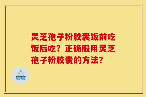 灵芝孢子粉胶囊饭前吃饭后吃?正确服用灵芝孢子粉胶囊的方法?