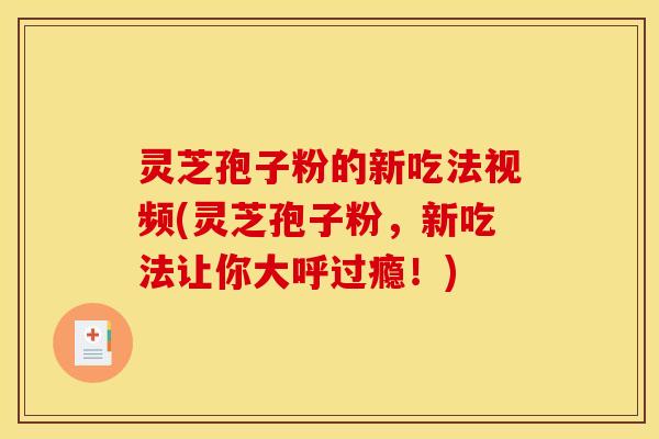 灵芝孢子粉的新吃法视频(灵芝孢子粉,新吃法让你大呼过瘾!)
