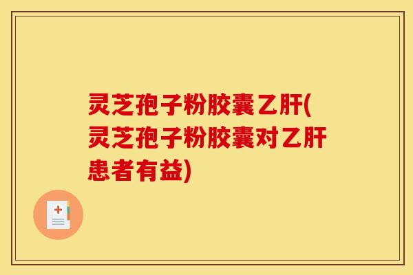 灵芝孢子粉胶囊乙肝(灵芝孢子粉胶囊对乙肝患者有益)