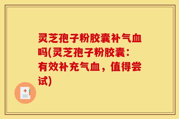 灵芝孢子粉胶囊补气血吗(灵芝孢子粉胶囊:有效补充气血,值得尝试)