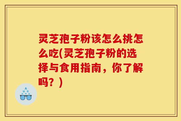 灵芝孢子粉该怎么挑怎么吃(灵芝孢子粉的选择与食用指南,你了解吗?)