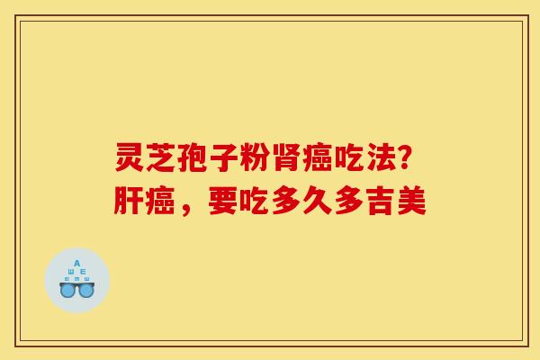 灵芝孢子粉肾癌吃法?肝癌,要吃多久多吉美