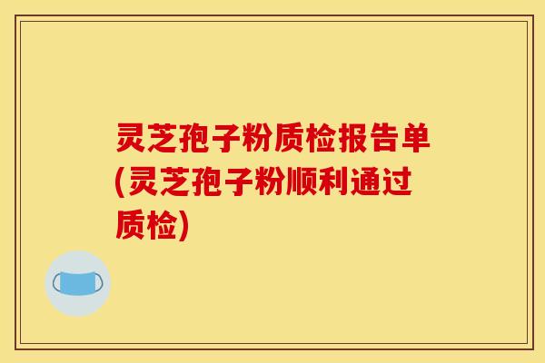 灵芝孢子粉质检报告单(灵芝孢子粉顺利通过质检)