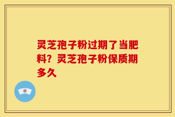 灵芝孢子粉过期了当肥料?灵芝孢子粉保质期多久