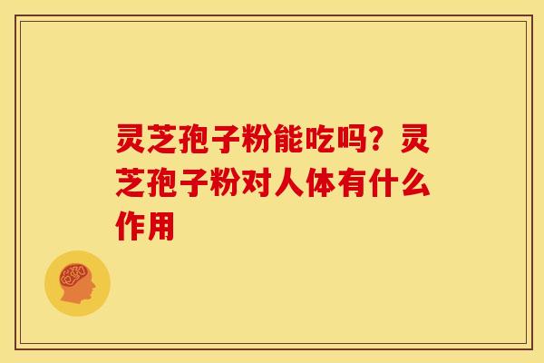 灵芝孢子粉能吃吗？灵芝孢子粉对人体有什么作用