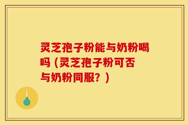 灵芝孢子粉能与奶粉喝吗 (灵芝孢子粉可否与奶粉同服?)