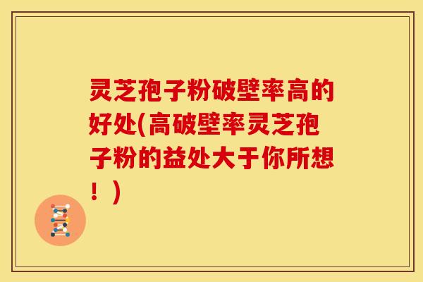 灵芝孢子粉破壁率高的好处(高破壁率灵芝孢子粉的益处大于你所想!)