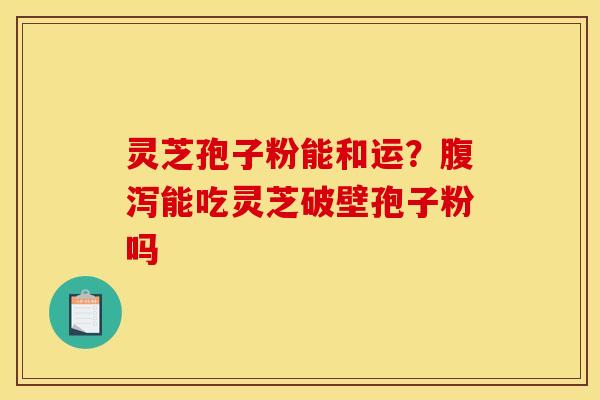 灵芝孢子粉能和运？腹泻能吃灵芝破壁孢子粉吗