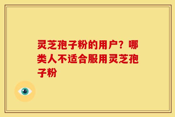 灵芝孢子粉的用户？哪类人不适合服用灵芝孢子粉