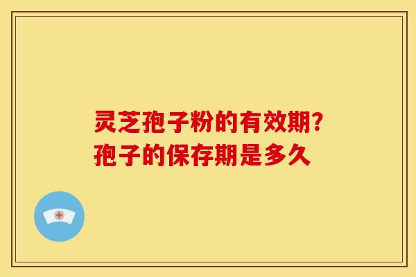 灵芝孢子粉的有效期?孢子的保存期是多久