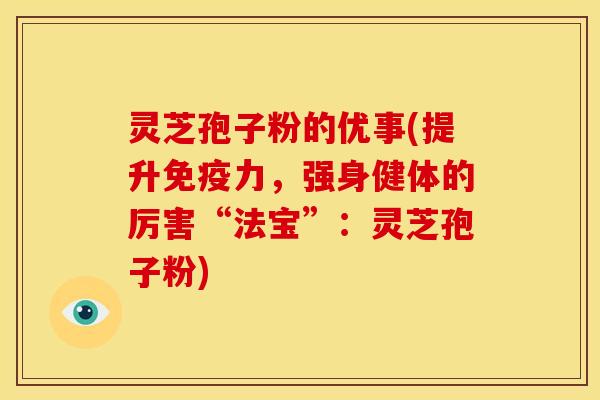灵芝孢子粉的优事(提升免疫力，强身健体的厉害“法宝”：灵芝孢子粉)