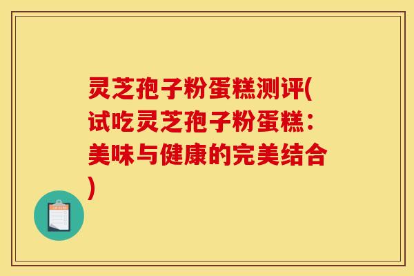 灵芝孢子粉蛋糕测评(试吃灵芝孢子粉蛋糕:美味与健康的完美结合)