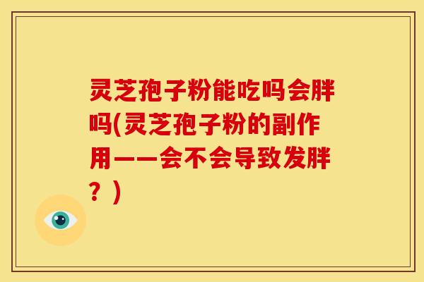 灵芝孢子粉能吃吗会胖吗(灵芝孢子粉的副作用——会不会导致发胖?)