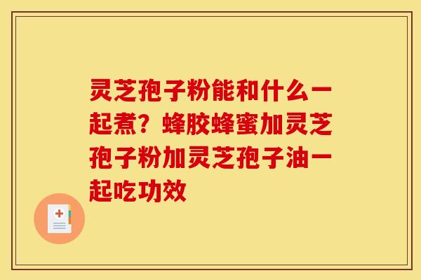 灵芝孢子粉能和什么一起煮?蜂胶蜂蜜加灵芝孢子粉加灵芝孢子油一起吃功效