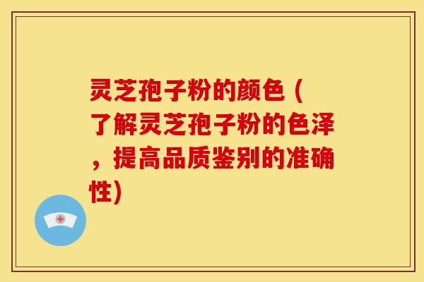 灵芝孢子粉的颜色 (了解灵芝孢子粉的色泽，提高品质鉴别的准确性)