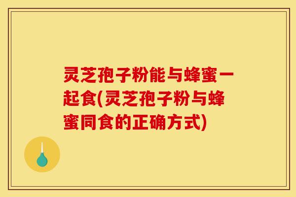 灵芝孢子粉能与蜂蜜一起食(灵芝孢子粉与蜂蜜同食的正确方式)