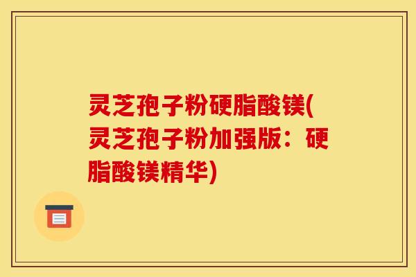 灵芝孢子粉硬脂酸镁(灵芝孢子粉加强版：硬脂酸镁精华)