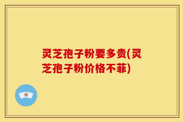 灵芝孢子粉要多贵(灵芝孢子粉价格不菲)