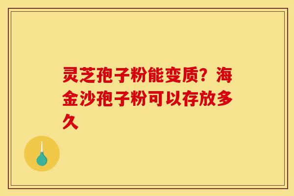 灵芝孢子粉能变质?海金沙孢子粉可以存放多久