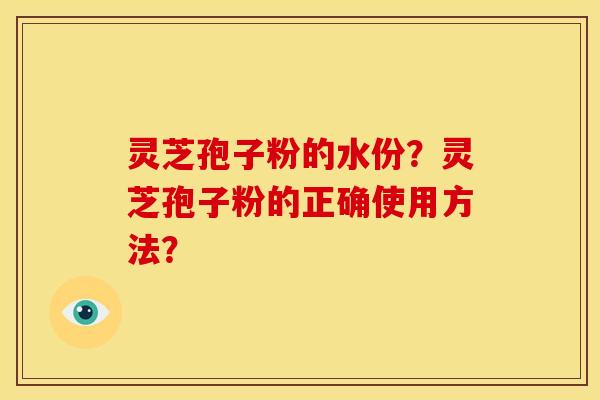灵芝孢子粉的水份？灵芝孢子粉的正确使用方法？