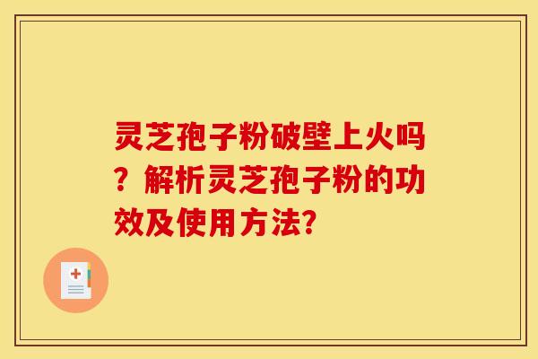 灵芝孢子粉破壁上火吗?解析灵芝孢子粉的功效及使用方法?