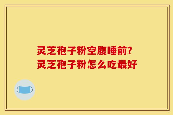 灵芝孢子粉空腹睡前?灵芝孢子粉怎么吃最好