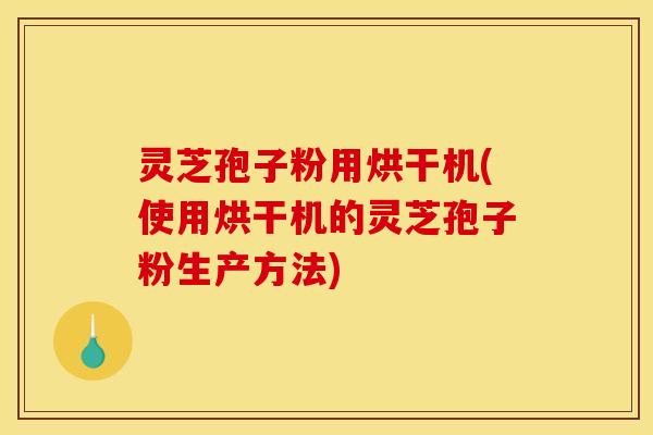 灵芝孢子粉用烘干机(使用烘干机的灵芝孢子粉生产方法)