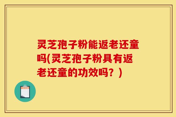 灵芝孢子粉能返老还童吗(灵芝孢子粉具有返老还童的功效吗?)