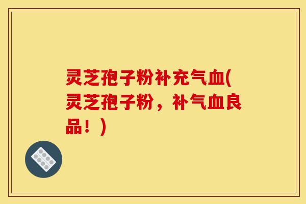 灵芝孢子粉补充气血(灵芝孢子粉,补气血良品!)