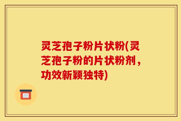 灵芝孢子粉片状粉(灵芝孢子粉的片状粉剂,功效新颖独特)