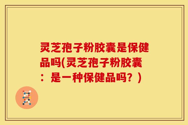 灵芝孢子粉胶囊是保健品吗(灵芝孢子粉胶囊：是一种保健品吗？)