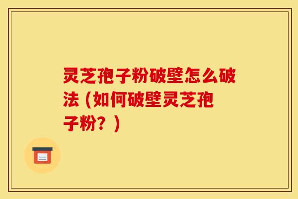灵芝孢子粉破壁怎么破法 (如何破壁灵芝孢子粉?)