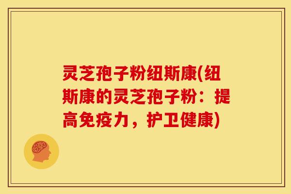 灵芝孢子粉纽斯康(纽斯康的灵芝孢子粉:提高免疫力,护卫健康)