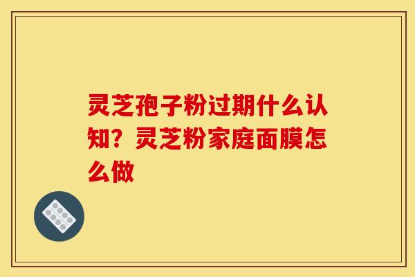 灵芝孢子粉过期什么认知？灵芝粉家庭面膜怎么做