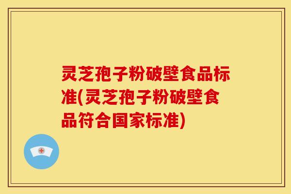 灵芝孢子粉破壁食品标准(灵芝孢子粉破壁食品符合国家标准)