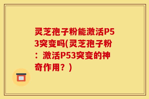 灵芝孢子粉能激活P53突变吗(灵芝孢子粉:激活P53突变的神奇作用?)