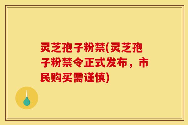 灵芝孢子粉禁(灵芝孢子粉禁令正式发布，市民购买需谨慎)