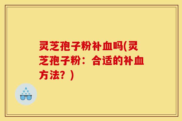 灵芝孢子粉补血吗(灵芝孢子粉:合适的补血方法?)