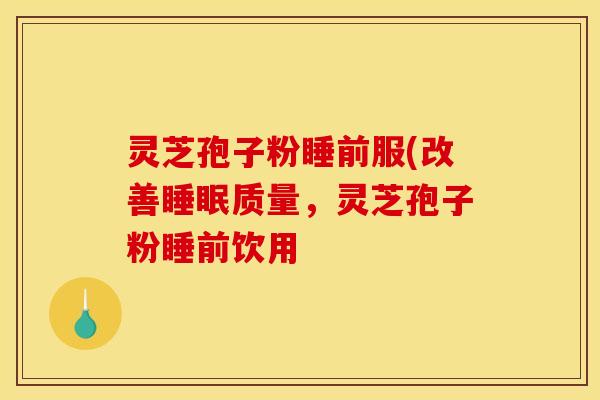 灵芝孢子粉睡前服(改善睡眠质量,灵芝孢子粉睡前饮用