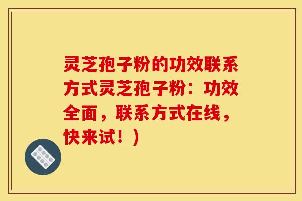 灵芝孢子粉的功效联系方式灵芝孢子粉:功效全面,联系方式在线,快来试!)