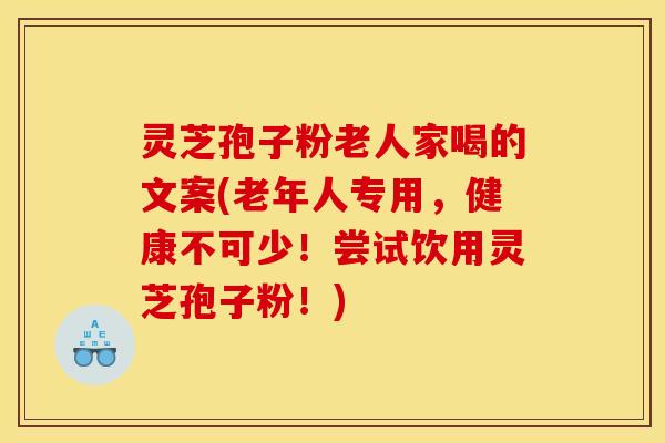 灵芝孢子粉老人家喝的文案(老年人专用,健康不可少!尝试饮用灵芝孢子粉!)