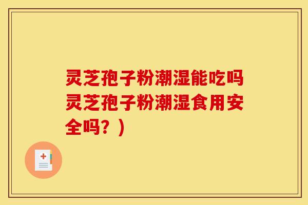灵芝孢子粉潮湿能吃吗灵芝孢子粉潮湿食用安全吗?)