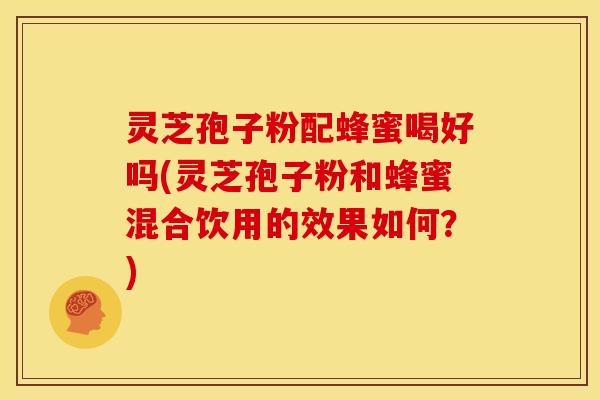 灵芝孢子粉配蜂蜜喝好吗(灵芝孢子粉和蜂蜜混合饮用的效果如何？)