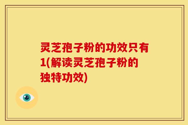 灵芝孢子粉的功效只有1(解读灵芝孢子粉的独特功效)