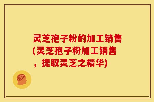 灵芝孢子粉的加工销售(灵芝孢子粉加工销售，提取灵芝之精华)